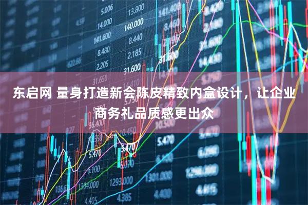 东启网 量身打造新会陈皮精致内盒设计，让企业商务礼品质感更出众