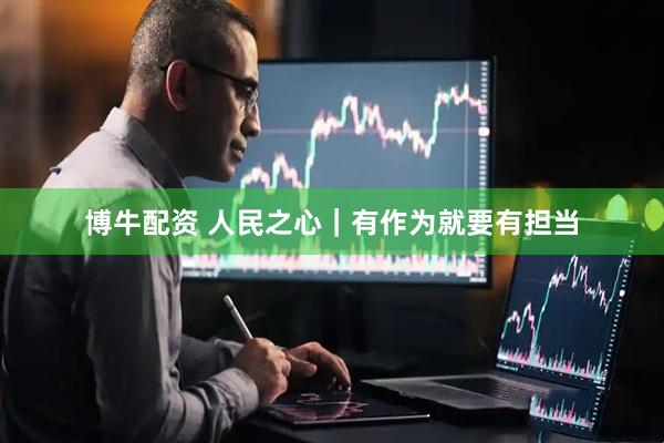 博牛配资 人民之心|有作为就要有担当