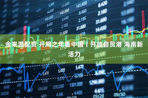 金来源配资 开局之年看中国丨开放自贸港 海南新活力