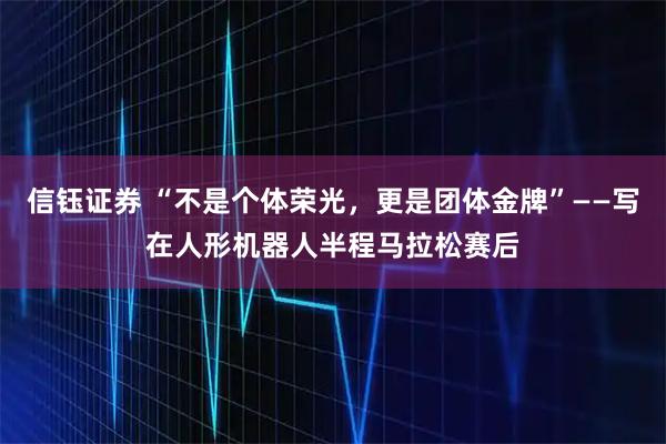 信钰证券 “不是个体荣光，更是团体金牌”——写在人形机器人半程马拉松赛后