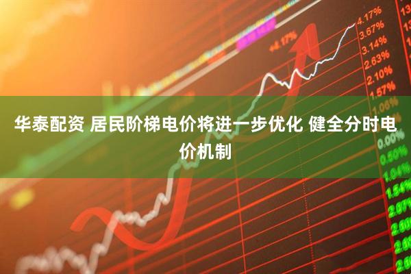 华泰配资 居民阶梯电价将进一步优化 健全分时电价机制