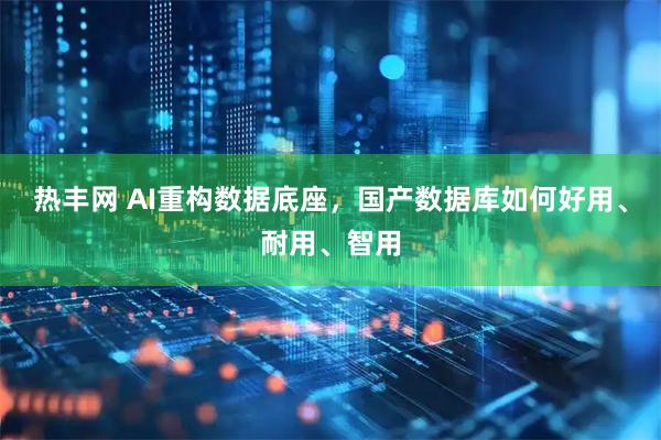 热丰网 AI重构数据底座,国产数据库如何好用、耐用、智用