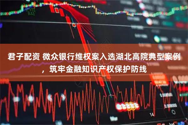 君子配资 微众银行维权案入选湖北高院典型案例，筑牢金融知识产权保护防线