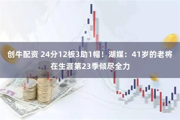 创牛配资 24分12板3助1帽！湖媒：41岁的老将在生涯第23季倾尽全力