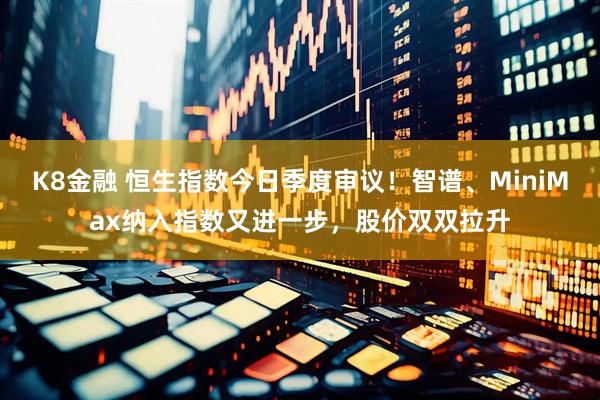 K8金融 恒生指数今日季度审议！智谱、MiniMax纳入指数又进一步，股价双双拉升