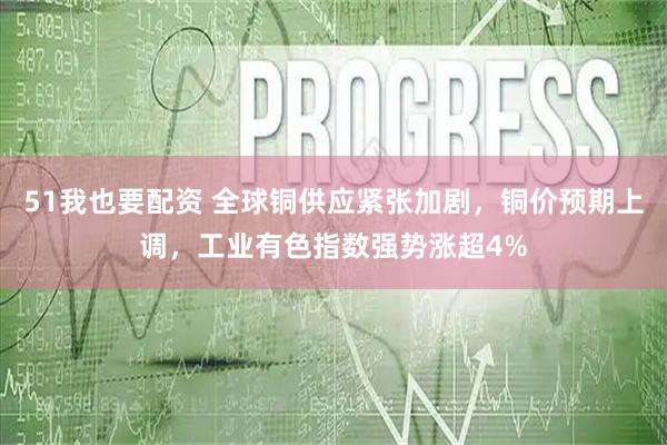 51我也要配资 全球铜供应紧张加剧，铜价预期上调，工业有色指数强势涨超4%