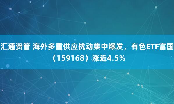 汇通资管 海外多重供应扰动集中爆发，有色ETF富国（159168）涨近4.5%