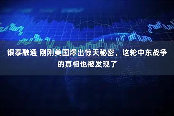 银泰融通 刚刚美国爆出惊天秘密，这轮中东战争的真相也被发现了
