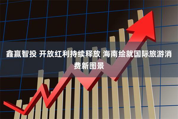 鑫赢智投 开放红利持续释放 海南绘就国际旅游消费新图景