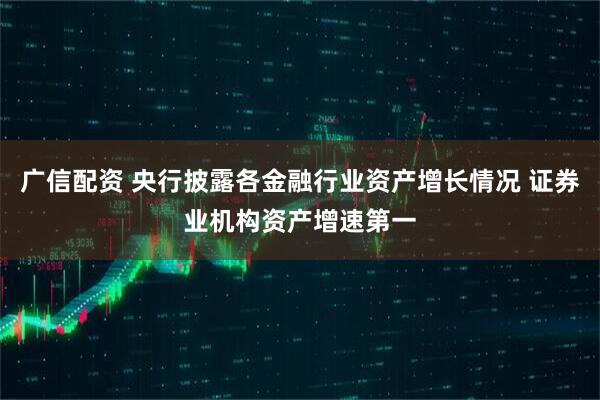 广信配资 央行披露各金融行业资产增长情况 证券业机构资产增速第一