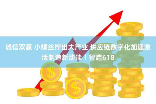 诚信双赢 小螺丝拧出大产业 供应链数字化加速激活制造新动能丨智启618