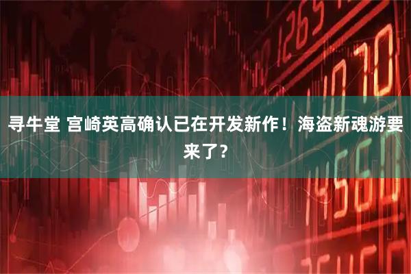 寻牛堂 宫崎英高确认已在开发新作！海盗新魂游要来了？