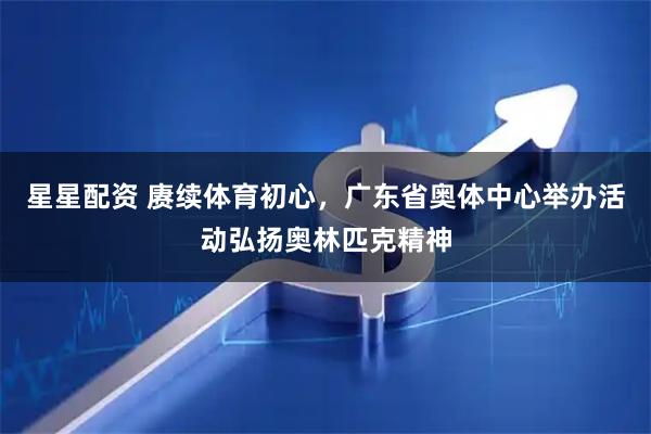 星星配资 赓续体育初心，广东省奥体中心举办活动弘扬奥林匹克精神