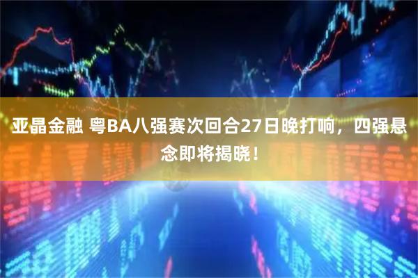 亚晶金融 粤BA八强赛次回合27日晚打响，四强悬念即将揭晓！