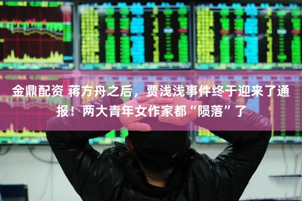 金鼎配资 蒋方舟之后，贾浅浅事件终于迎来了通报！两大青年女作家都“陨落”了