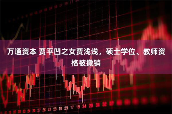 万通资本 贾平凹之女贾浅浅，硕士学位、教师资格被撤销