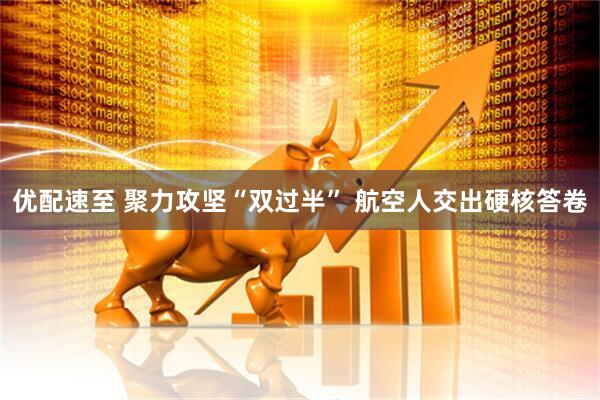 优配速至 聚力攻坚“双过半” 航空人交出硬核答卷