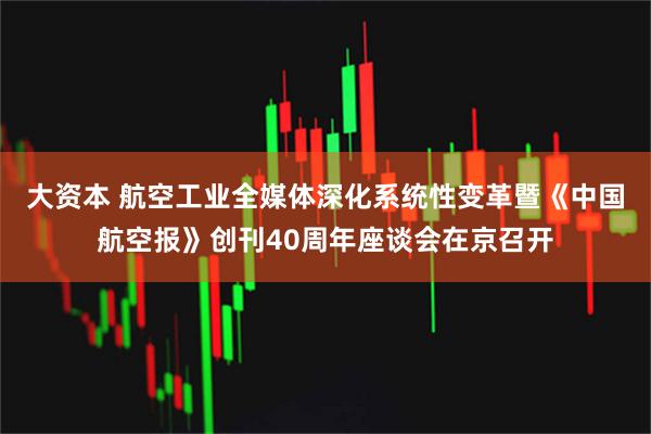 大资本 航空工业全媒体深化系统性变革暨《中国航空报》创刊40周年座谈会在京召开