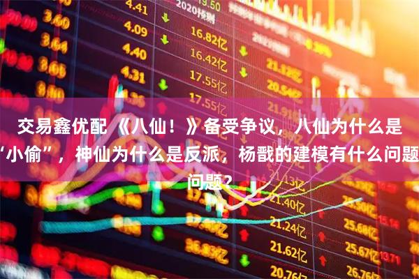 交易鑫优配 《八仙！》备受争议，八仙为什么是“小偷”，神仙为什么是反派，杨戬的建模有什么问题？