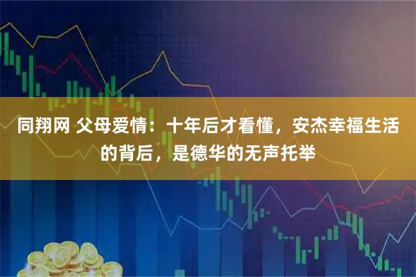 同翔网 父母爱情：十年后才看懂，安杰幸福生活的背后，是德华的无声托举