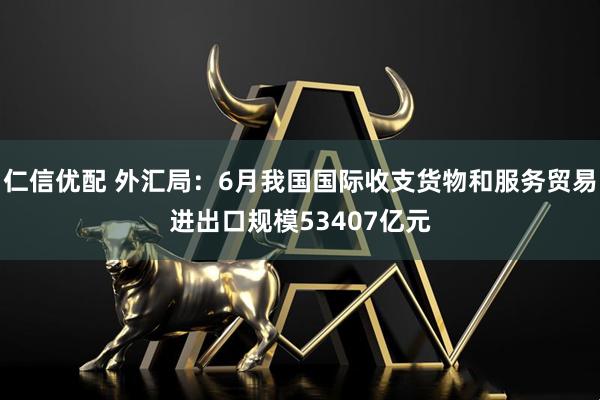 仁信优配 外汇局:6月我国国际收支货物和服务贸易进出口规模53407亿元