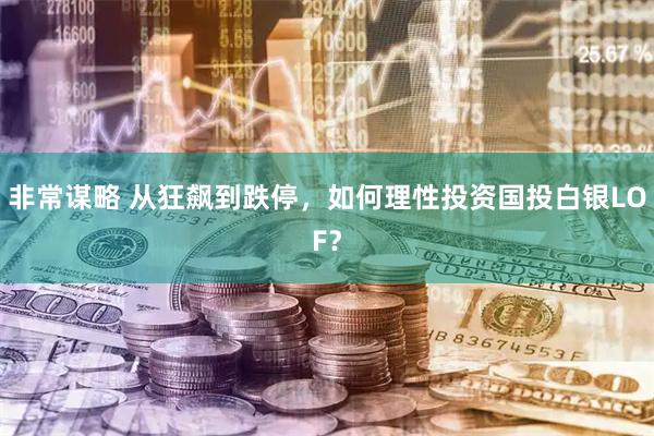 非常谋略 从狂飙到跌停，如何理性投资国投白银LOF？