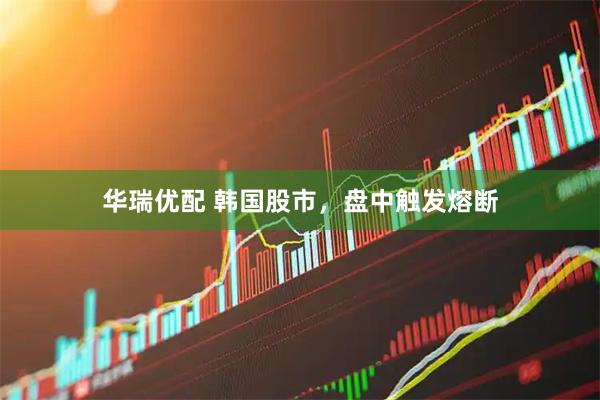 华瑞优配 韩国股市，盘中触发熔断