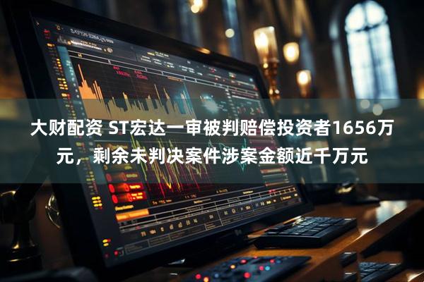 大财配资 ST宏达一审被判赔偿投资者1656万元，剩余未判决案件涉案金额近千万元