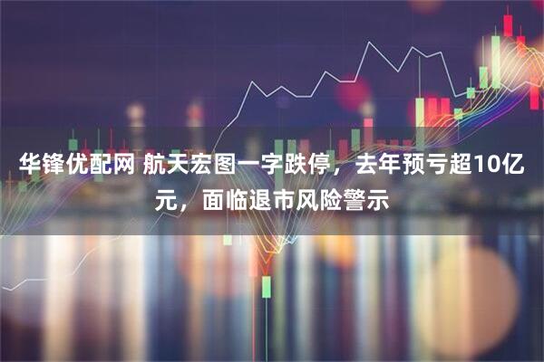 华锋优配网 航天宏图一字跌停，去年预亏超10亿元，面临退市风险警示