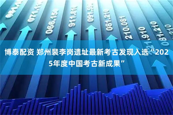 博泰配资 郑州裴李岗遗址最新考古发现入选“2025年度中国考古新成果”