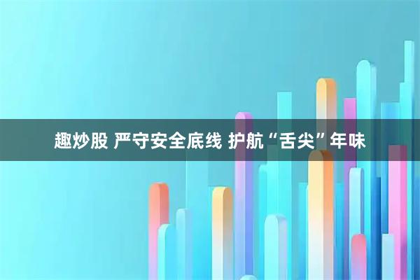 趣炒股 严守安全底线 护航“舌尖”年味