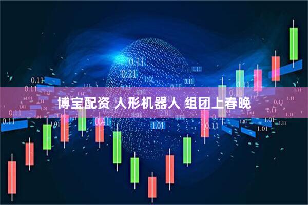 博宝配资 人形机器人 组团上春晚