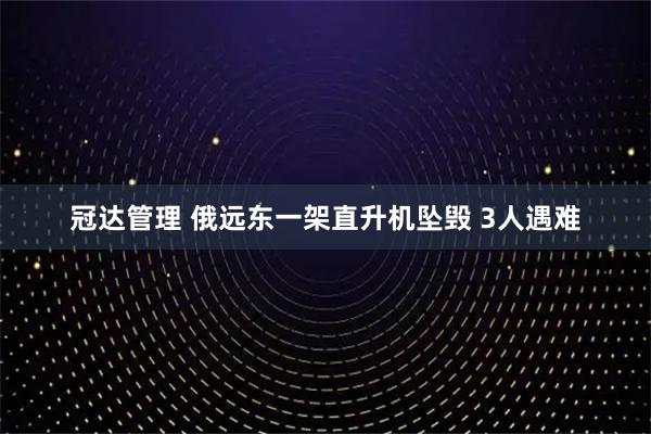 冠达管理 俄远东一架直升机坠毁 3人遇难