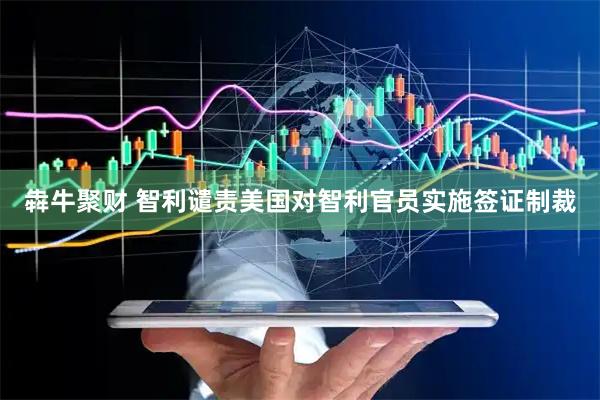 犇牛聚财 智利谴责美国对智利官员实施签证制裁