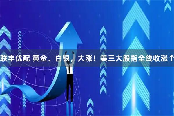 联丰优配 黄金、白银，大涨！美三大股指全线收涨↑