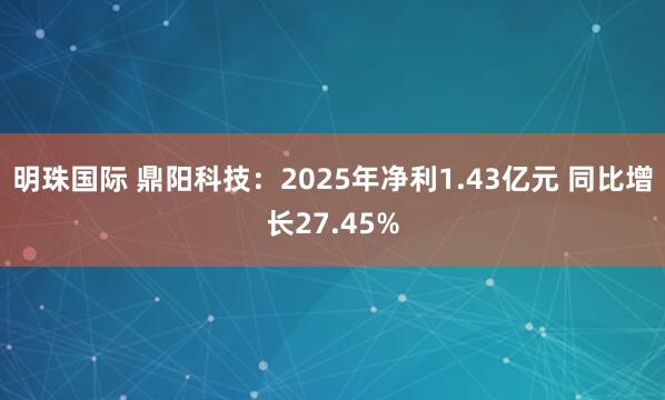 明珠国际 鼎阳科技：2025年净利1.43亿元 同比增长27.45%