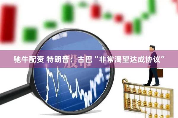 驰牛配资 特朗普：古巴“非常渴望达成协议”