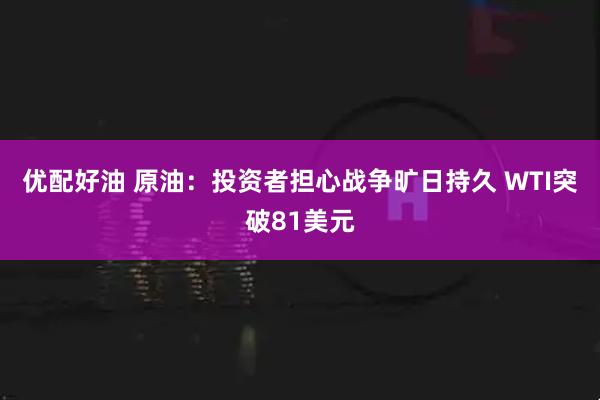 优配好油 原油：投资者担心战争旷日持久 WTI突破81美元