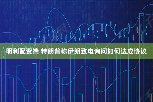 明利配资端 特朗普称伊朗致电询问如何达成协议