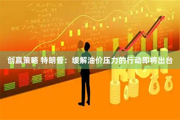 创赢策略 特朗普：缓解油价压力的行动即将出台