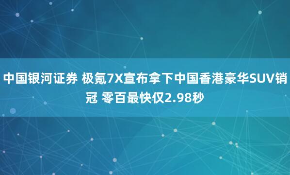 中国银河证券 极氪7X宣布拿下中国香港豪华SUV销冠 零百最快仅2.98秒