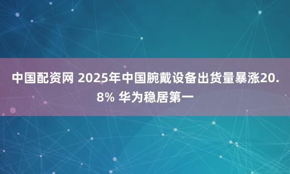 中国配资网 2025年中国腕戴设备出货量暴涨20.8% 华为稳居第一