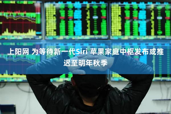 上阳网 为等待新一代Siri 苹果家庭中枢发布或推迟至明年秋季