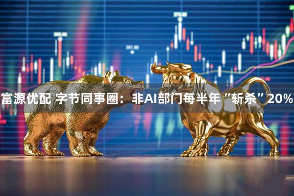 富源优配 字节同事圈：非AI部门每半年“斩杀”20%