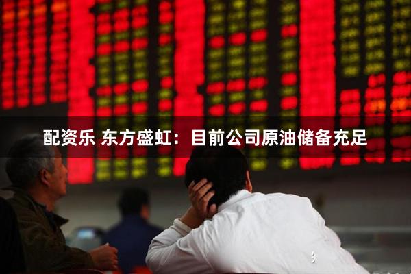 配资乐 东方盛虹：目前公司原油储备充足