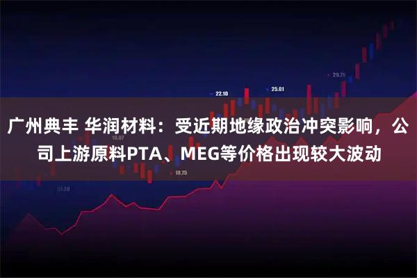 广州典丰 华润材料：受近期地缘政治冲突影响，公司上游原料PTA、MEG等价格出现较大波动