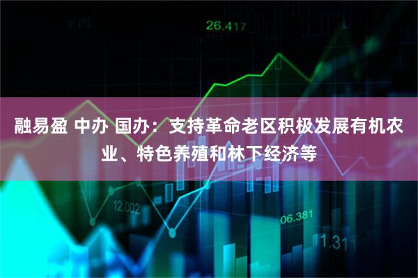融易盈 中办 国办：支持革命老区积极发展有机农业、特色养殖和林下经济等