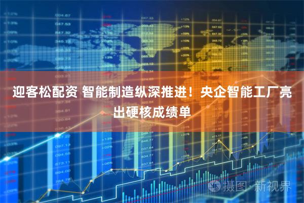 迎客松配资 智能制造纵深推进！央企智能工厂亮出硬核成绩单