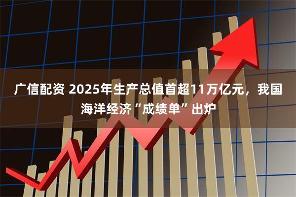 广信配资 2025年生产总值首超11万亿元，我国海洋经济“成绩单”出炉