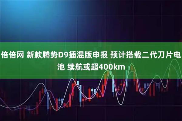 倍倍网 新款腾势D9插混版申报 预计搭载二代刀片电池 续航或超400km